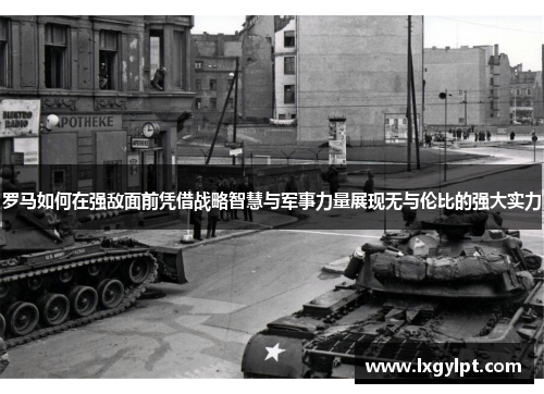 罗马如何在强敌面前凭借战略智慧与军事力量展现无与伦比的强大实力