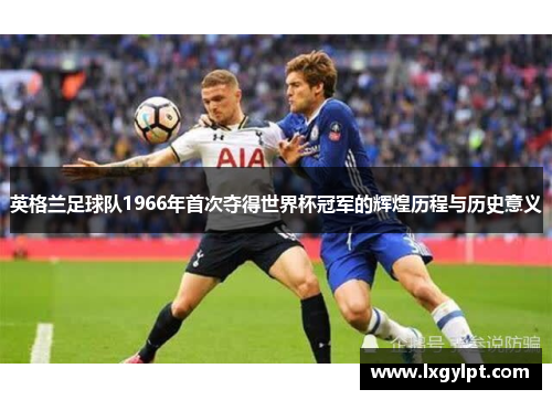 英格兰足球队1966年首次夺得世界杯冠军的辉煌历程与历史意义