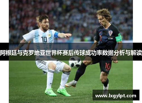 阿根廷与克罗地亚世界杯赛后传球成功率数据分析与解读