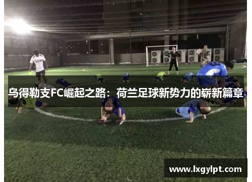乌得勒支FC崛起之路：荷兰足球新势力的崭新篇章