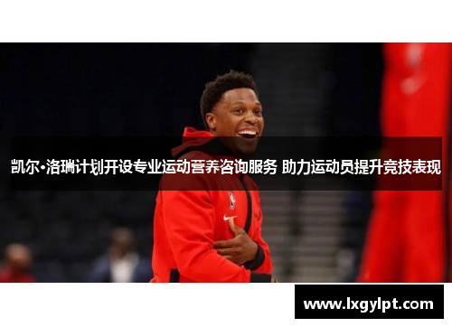 凯尔·洛瑞计划开设专业运动营养咨询服务 助力运动员提升竞技表现