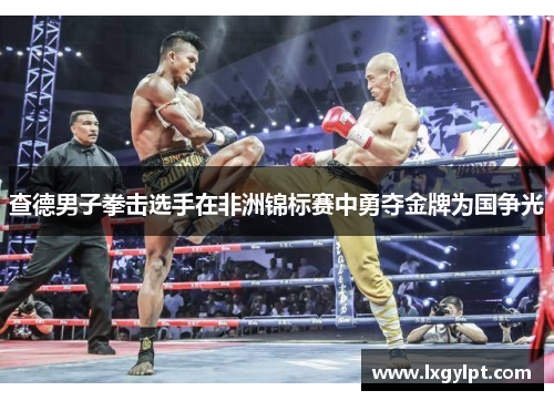 查德男子拳击选手在非洲锦标赛中勇夺金牌为国争光
