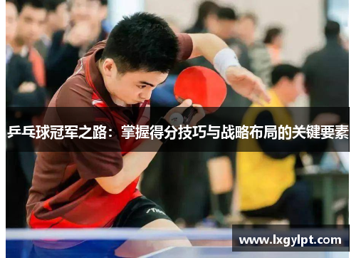 乒乓球冠军之路：掌握得分技巧与战略布局的关键要素