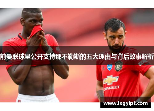 前曼联球星公开支持那不勒斯的五大理由与背后故事解析
