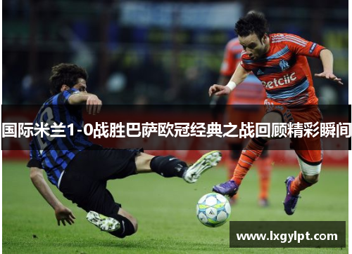 国际米兰1-0战胜巴萨欧冠经典之战回顾精彩瞬间