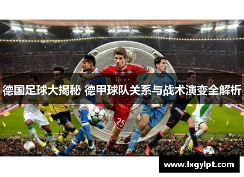 德国足球大揭秘 德甲球队关系与战术演变全解析