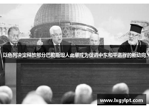 以色列决定释放部分巴勒斯坦人此举或为促进中东和平进程的新动向