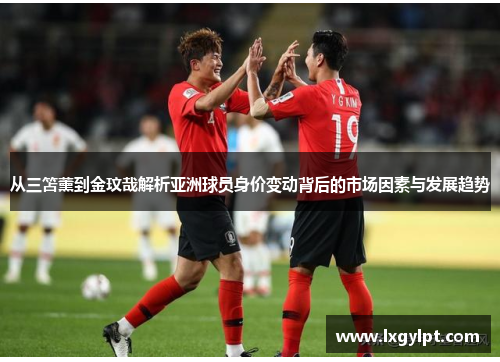 从三笘薰到金玟哉解析亚洲球员身价变动背后的市场因素与发展趋势