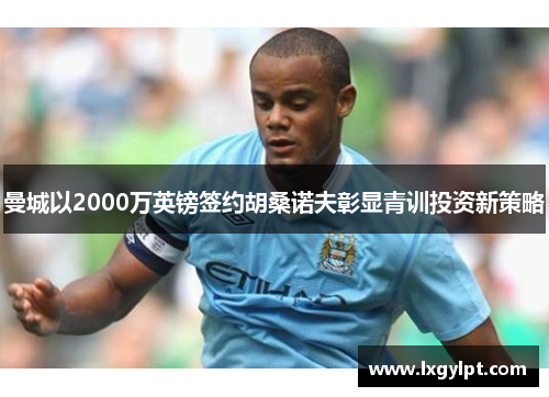 曼城以2000万英镑签约胡桑诺夫彰显青训投资新策略