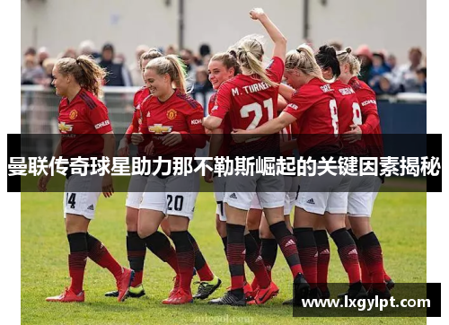 曼联传奇球星助力那不勒斯崛起的关键因素揭秘