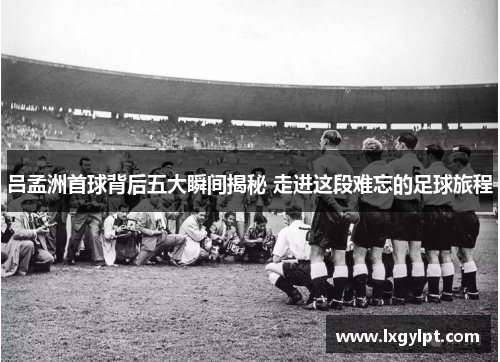 吕孟洲首球背后五大瞬间揭秘 走进这段难忘的足球旅程