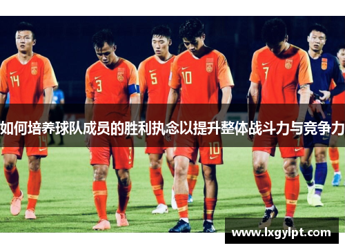 如何培养球队成员的胜利执念以提升整体战斗力与竞争力