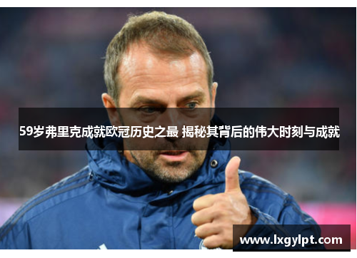 59岁弗里克成就欧冠历史之最 揭秘其背后的伟大时刻与成就