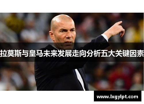 拉莫斯与皇马未来发展走向分析五大关键因素