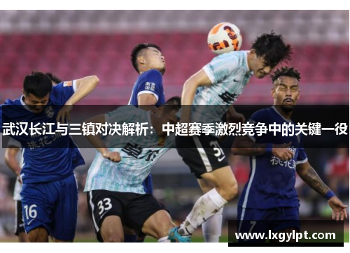 武汉长江与三镇对决解析：中超赛季激烈竞争中的关键一役