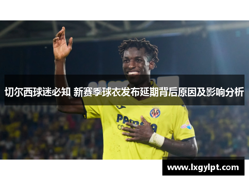 切尔西球迷必知 新赛季球衣发布延期背后原因及影响分析