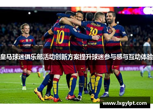 皇马球迷俱乐部活动创新方案提升球迷参与感与互动体验