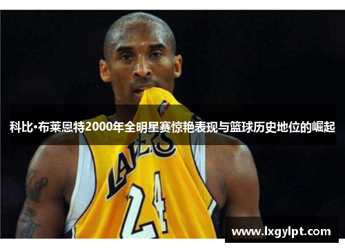 科比·布莱恩特2000年全明星赛惊艳表现与篮球历史地位的崛起