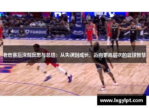 老詹赛后深刻反思与总结：从失误到成长，迈向更高层次的篮球智慧