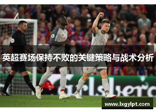 英超赛场保持不败的关键策略与战术分析