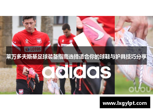 莱万多夫斯基足球装备指南选择适合你的球鞋与护具技巧分享 莱万多夫斯基足球装备指南选择适合你的球鞋与护具技巧分享