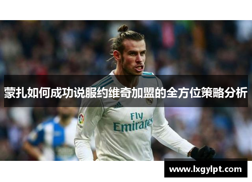 蒙扎如何成功说服约维奇加盟的全方位策略分析