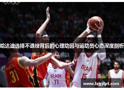 哈达迪选择不退役背后的心理动因与运动员心态深度剖析 哈达迪选择不退役背后的心理动因与运动员心态深度剖析