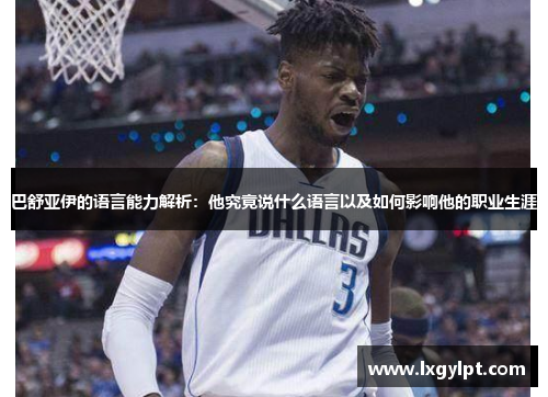 巴舒亚伊的语言能力解析:他究竟说什么语言以及如何影响他的职业生涯 巴舒亚伊的语言能力解析:他究竟说什么语言以及如何影响他的职业生涯