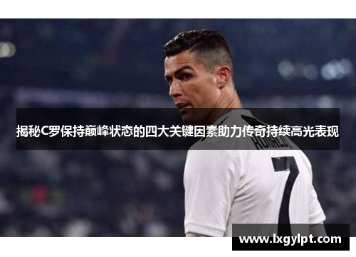 揭秘C罗保持巅峰状态的四大关键因素助力传奇持续高光表现