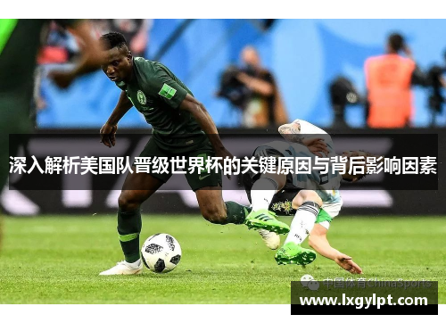深入解析美国队晋级世界杯的关键原因与背后影响因素