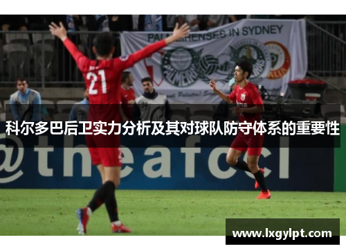 科尔多巴后卫实力分析及其对球队防守体系的重要性