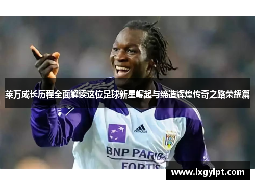 莱万成长历程全面解读这位足球新星崛起与缔造辉煌传奇之路荣耀篇 莱万成长历程全面解读这位足球新星崛起与缔造辉煌传奇之路荣耀篇
