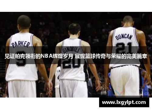 见证帕克领衔的NBA辉煌岁月 展现篮球传奇与荣耀的完美篇章