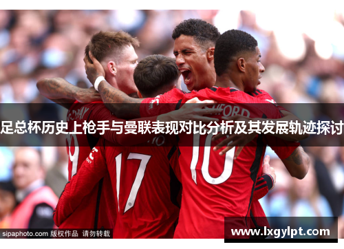 足总杯历史上枪手与曼联表现对比分析及其发展轨迹探讨
