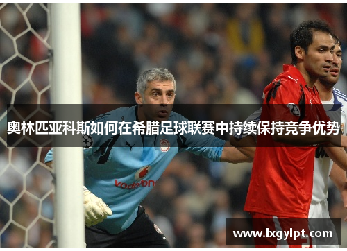 奥林匹亚科斯如何在希腊足球联赛中持续保持竞争优势