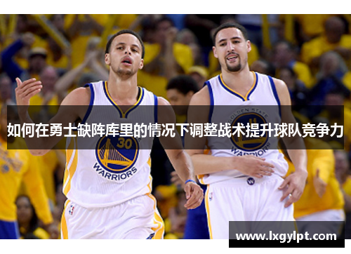 如何在勇士缺阵库里的情况下调整战术提升球队竞争力