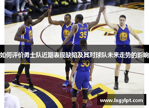 如何评价勇士队近期表现缺陷及其对球队未来走势的影响 如何评价勇士队近期表现缺陷及其对球队未来走势的影响