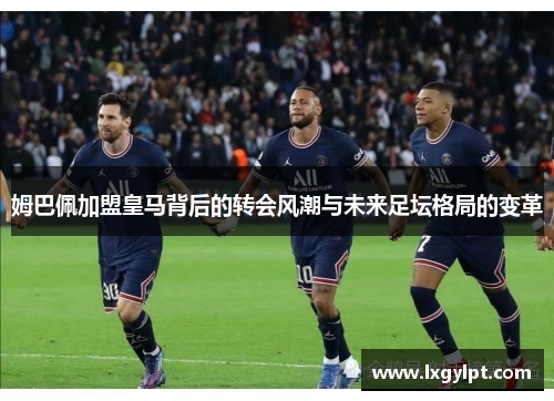 姆巴佩加盟皇马背后的转会风潮与未来足坛格局的变革