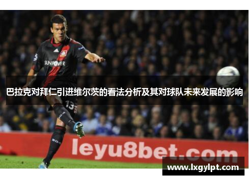 巴拉克对拜仁引进维尔茨的看法分析及其对球队未来发展的影响