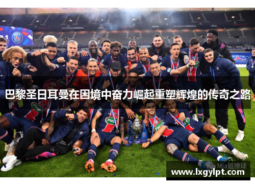 巴黎圣日耳曼在困境中奋力崛起重塑辉煌的传奇之路