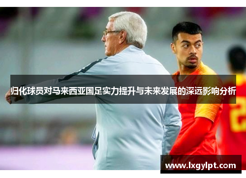 归化球员对马来西亚国足实力提升与未来发展的深远影响分析